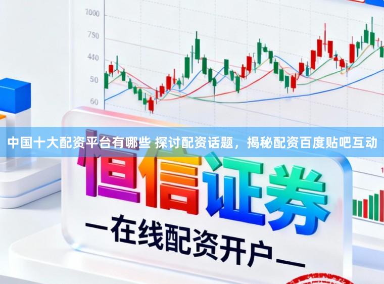 中国十大配资平台有哪些 探讨配资话题，揭秘配资百度贴吧互动