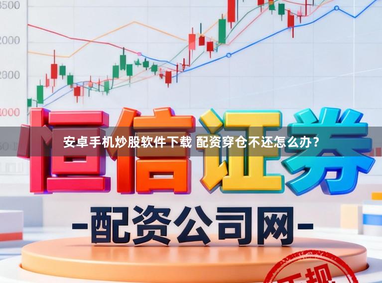 安卓手机炒股软件下载 配资穿仓不还怎么办？