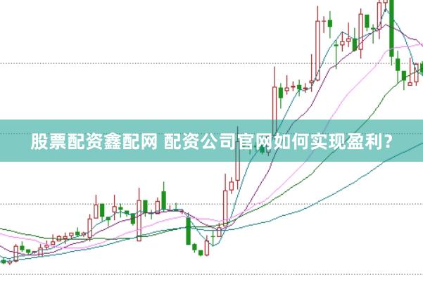 股票配资鑫配网 配资公司官网如何实现盈利？