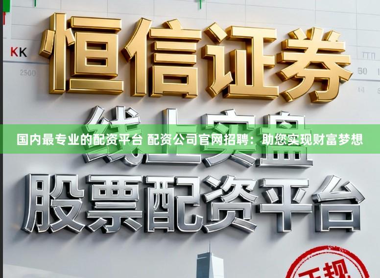 国内最专业的配资平台 配资公司官网招聘：助您实现财富梦想