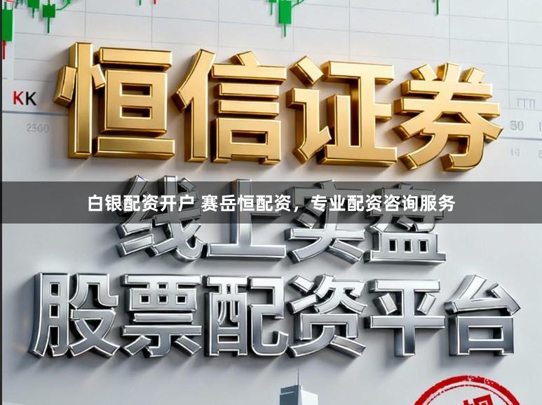 白银配资开户 赛岳恒配资，专业配资咨询服务