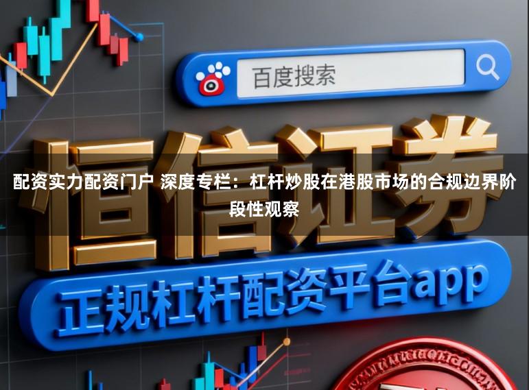 配资实力配资门户 深度专栏：杠杆炒股在港股市场的合规边界阶段性观察