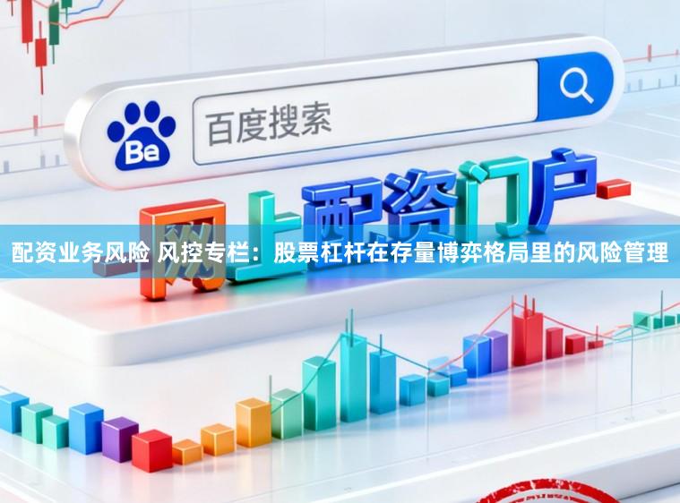 配资业务风险 风控专栏：股票杠杆在存量博弈格局里的风险管理