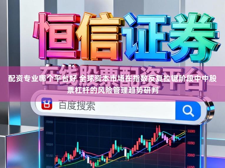 配资专业哪个平台好 全球资本市场在指数反复拉锯阶段中中股票杠杆的风险管理趋势研判