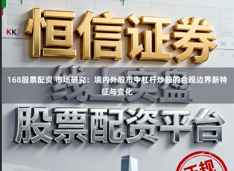 168股票配资 市场研究:境内外股市中杠杆炒股的合规边界新特征与变化