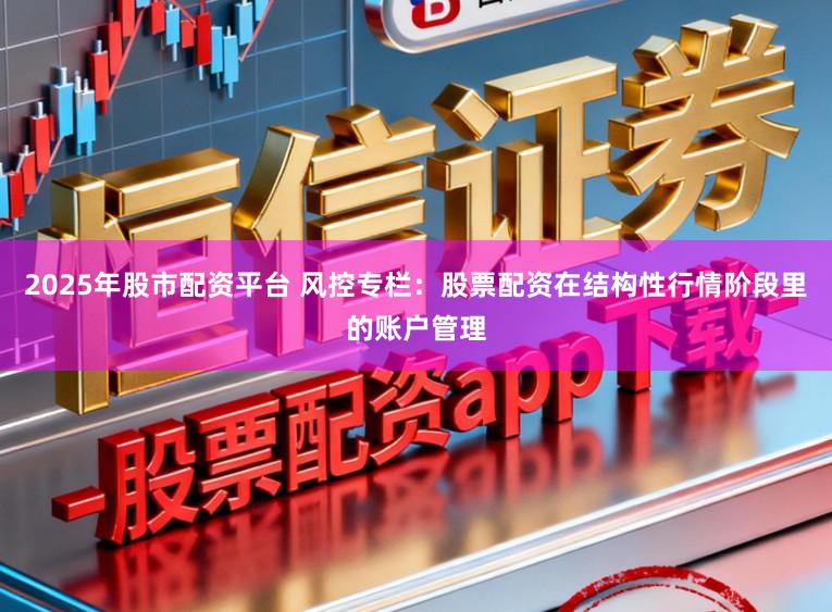 2025年股市配资平台 风控专栏：股票配资在结构性行情阶段里的账户管理