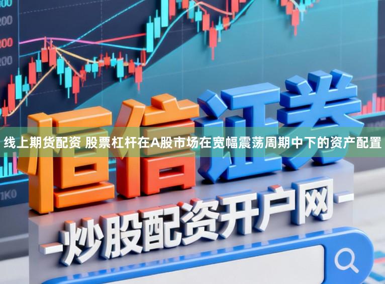 线上期货配资 股票杠杆在A股市场在宽幅震荡周期中下的资产配置