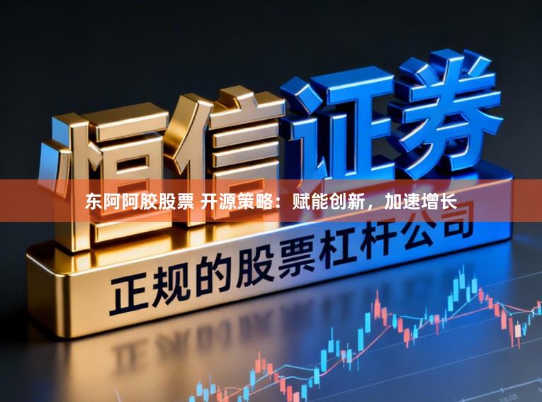 东阿阿胶股票 开源策略:赋能创新,加速增长