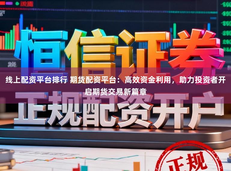 线上配资平台排行 期货配资平台:高效资金利用,助力投资者开启期货交易新篇章