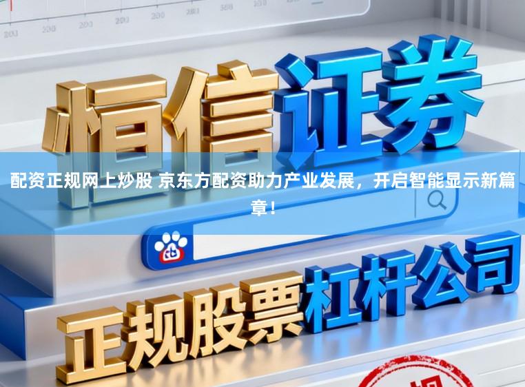 配资正规网上炒股 京东方配资助力产业发展，开启智能显示新篇章！