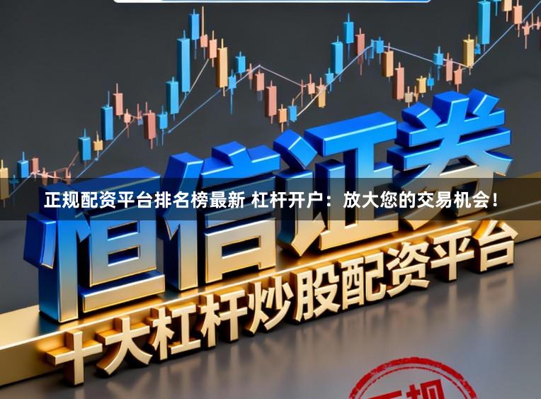 正规配资平台排名榜最新 杠杆开户：放大您的交易机会！