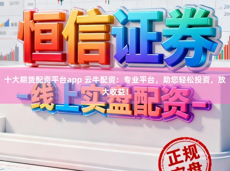 十大期货配资平台app 云牛配资：专业平台，助您轻松投资，放大收益！