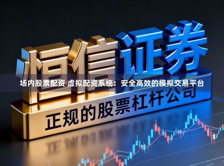 场内股票配资 虚拟配资系统：安全高效的模拟交易平台