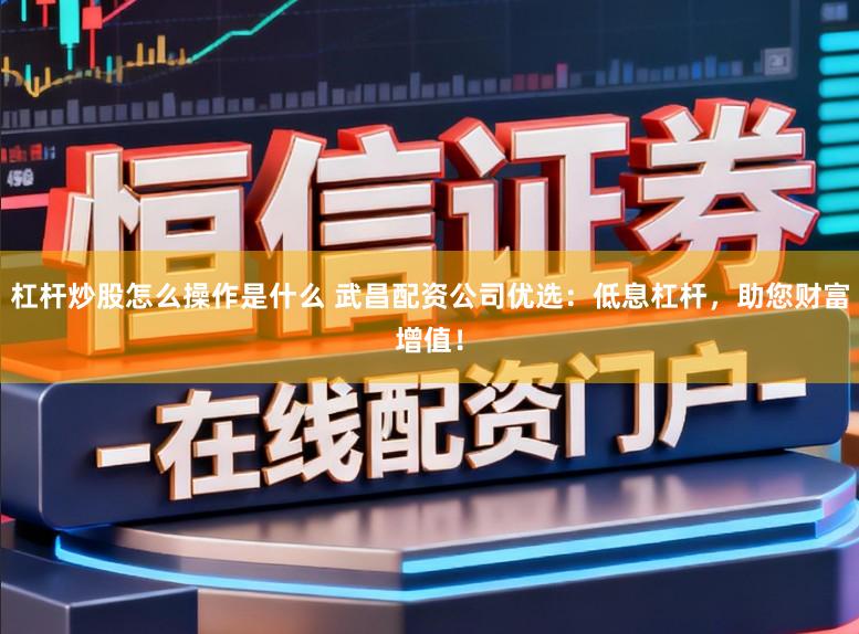 杠杆炒股怎么操作是什么 武昌配资公司优选：低息杠杆，助您财富增值！